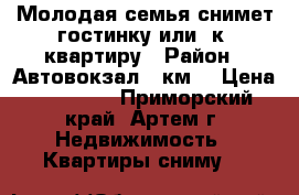 Молодая семья снимет гостинку или 1к. квартиру › Район ­ Автовокзал-9 км. › Цена ­ 13 000 - Приморский край, Артем г. Недвижимость » Квартиры сниму   